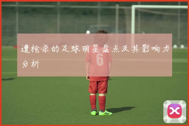 遭枪杀的足球明星盘点及其影响力分析