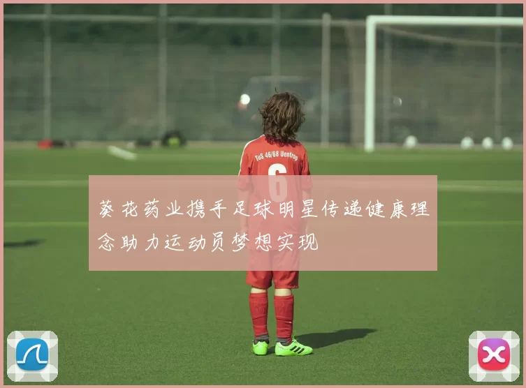 葵花药业携手足球明星传递健康理念助力运动员梦想实现
