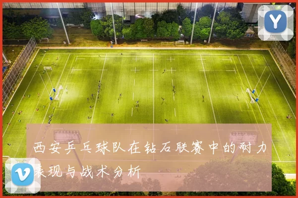 西安乒乓球队在钻石联赛中的耐力表现与战术分析