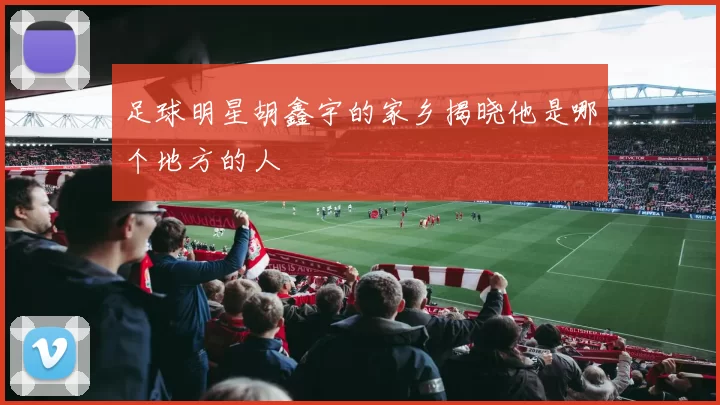 足球明星胡鑫宇的家乡揭晓他是哪个地方的人