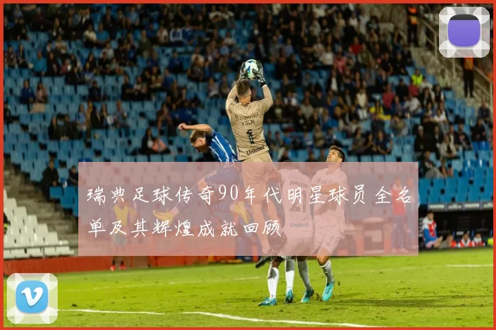 瑞典足球传奇90年代明星球员全名单及其辉煌成就回顾