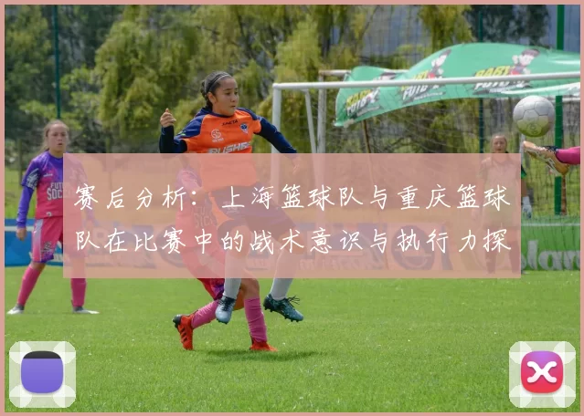 赛后分析：上海篮球队与重庆篮球队在比赛中的战术意识与执行力探讨