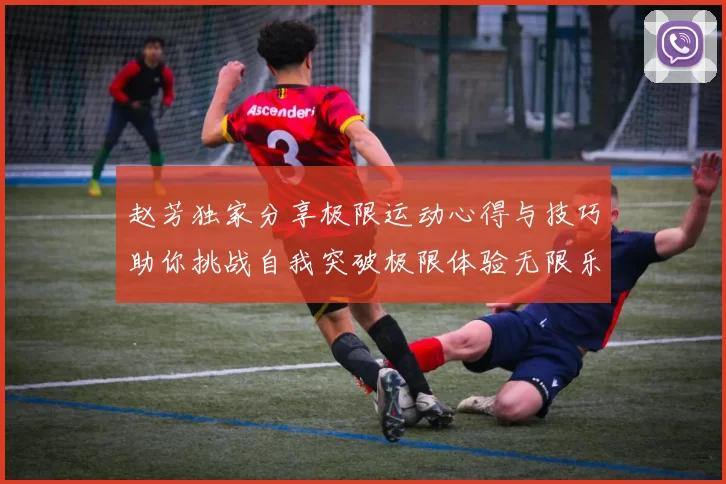 赵芳独家分享极限运动心得与技巧助你挑战自我突破极限体验无限乐趣