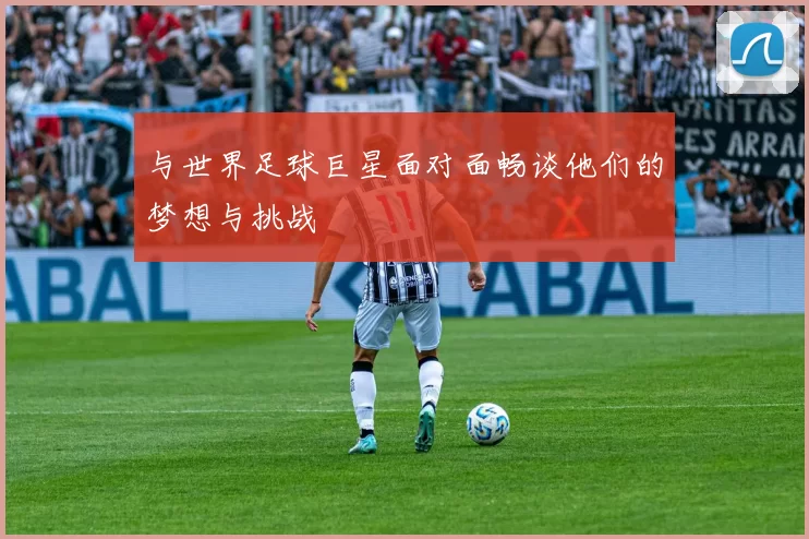 与世界足球巨星面对面畅谈他们的梦想与挑战