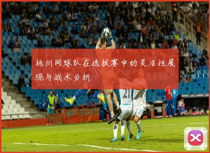 杭州网球队在选拔赛中的灵活性展现与战术分析