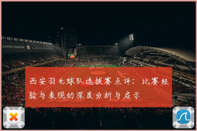 西安羽毛球队选拔赛点评：比赛经验与表现的深度分析与启示
