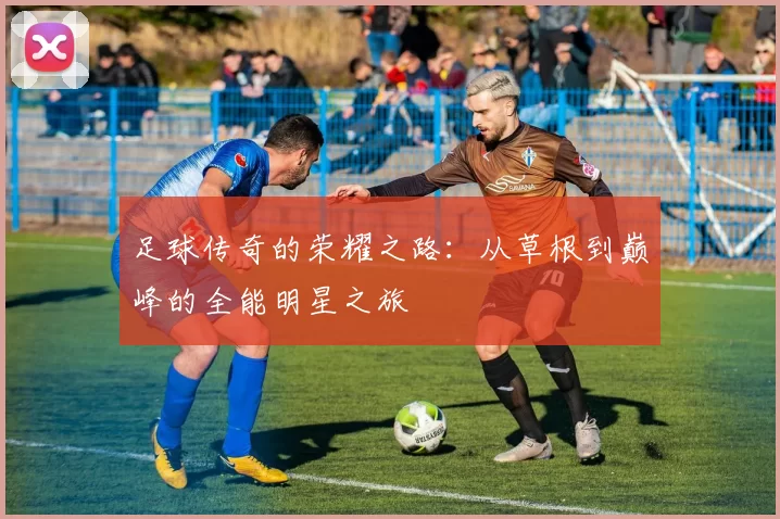 足球传奇的荣耀之路：从草根到巅峰的全能明星之旅