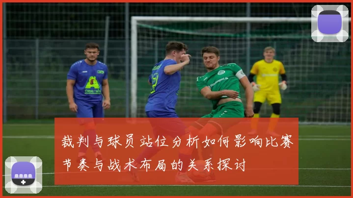 裁判与球员站位分析如何影响比赛节奏与战术布局的关系探讨