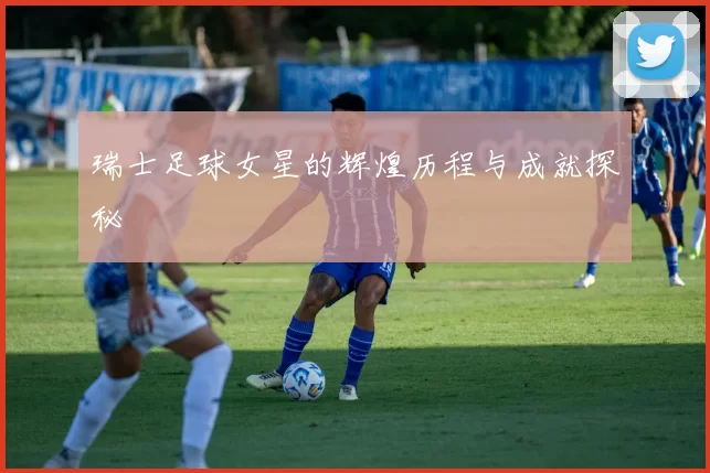 瑞士足球女星的辉煌历程与成就探秘
