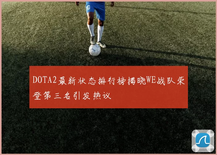 DOTA2最新状态排行榜揭晓WE战队荣登第三名引发热议