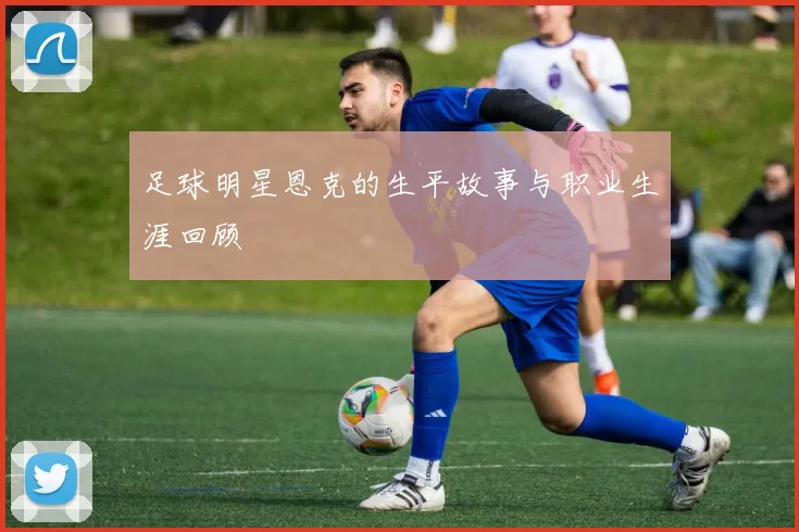 足球明星恩克的生平故事与职业生涯回顾
