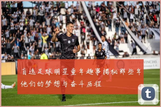 盲选足球明星童年趣事揭秘那些年他们的梦想与奋斗历程