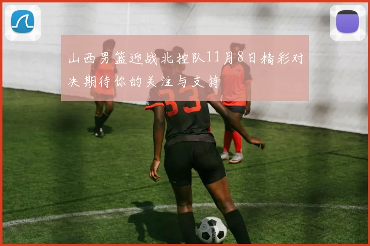 山西男篮迎战北控队11月8日精彩对决期待你的关注与支持