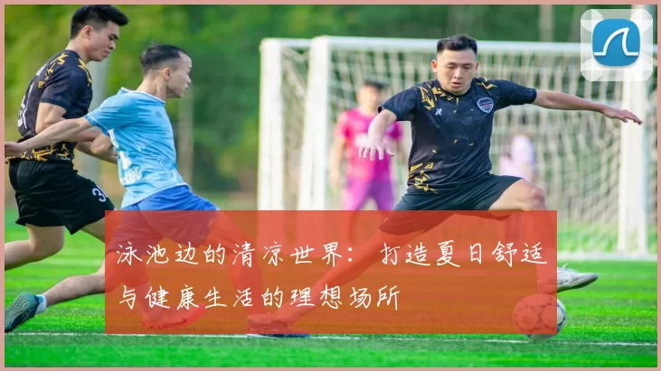 泳池边的清凉世界：打造夏日舒适与健康生活的理想场所