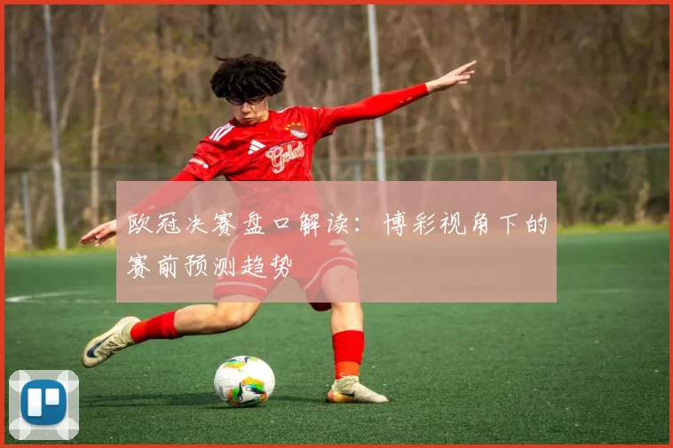 欧冠决赛盘口解读：博彩视角下的赛前预测趋势