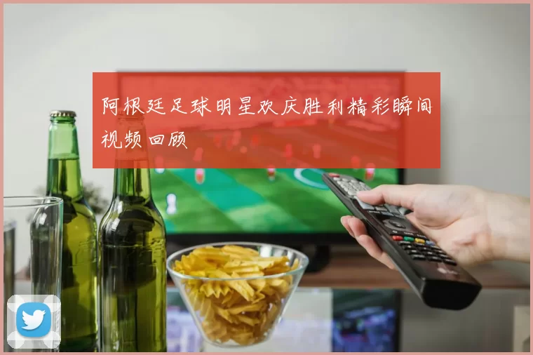 阿根廷足球明星欢庆胜利精彩瞬间视频回顾