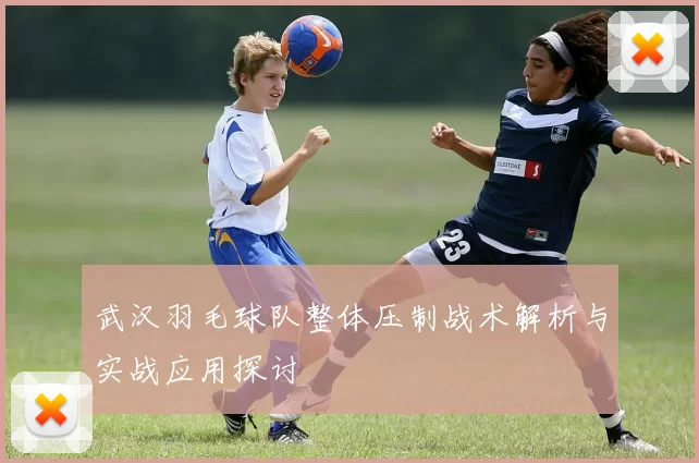 武汉羽毛球队整体压制战术解析与实战应用探讨