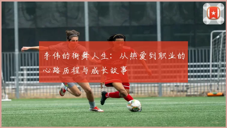 李伟的街舞人生：从热爱到职业的心路历程与成长故事