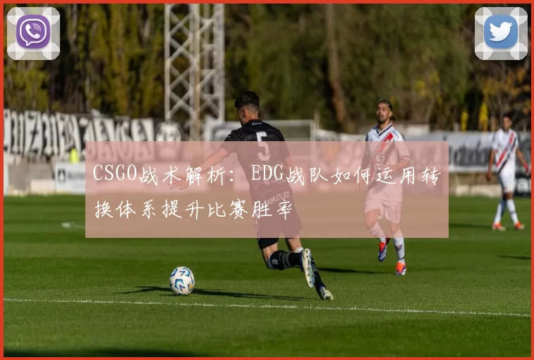 CSGO战术解析：EDG战队如何运用转换体系提升比赛胜率