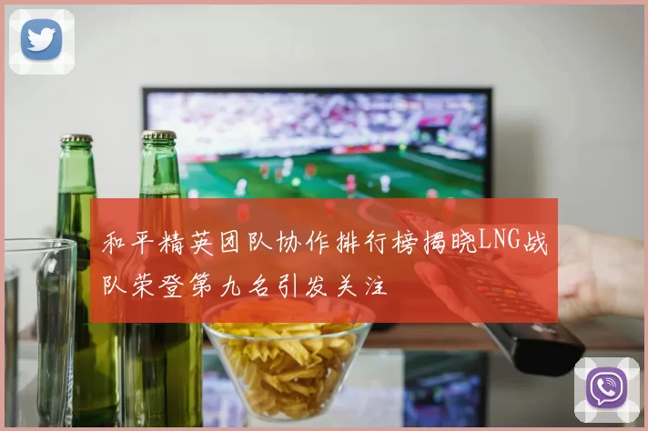 和平精英团队协作排行榜揭晓LNG战队荣登第九名引发关注
