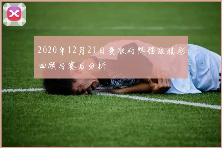 2020年12月21日曼联对阵强敌精彩回顾与赛后分析