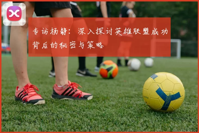 专访杨静：深入探讨英雄联盟成功背后的秘密与策略