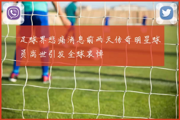 足球界悲痛消息前两天传奇明星球员离世引发全球哀悼