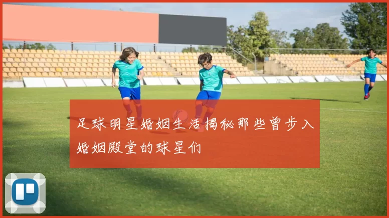 足球明星婚姻生活揭秘那些曾步入婚姻殿堂的球星们