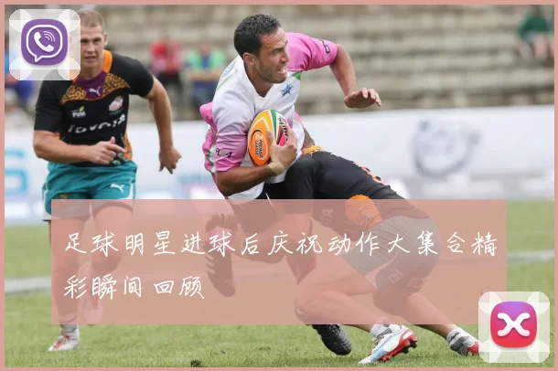 足球明星进球后庆祝动作大集合精彩瞬间回顾