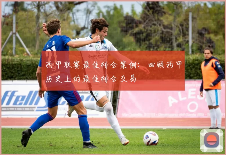西甲联赛最佳转会案例：回顾西甲历史上的最佳转会交易