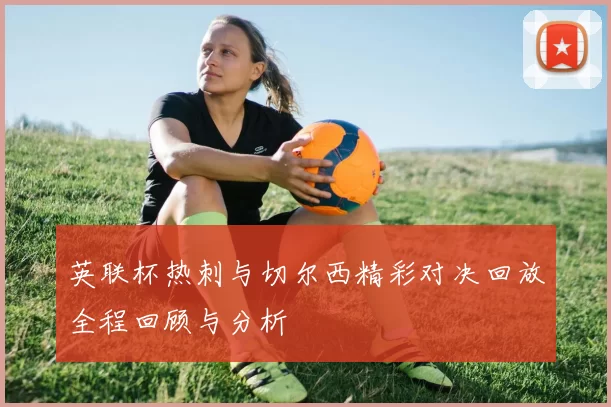 英联杯热刺与切尔西精彩对决回放全程回顾与分析