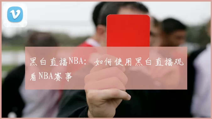 黑白直播NBA：如何使用黑白直播观看NBA赛事