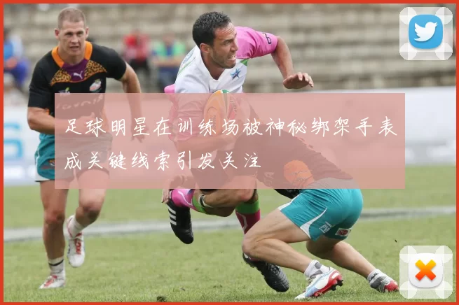 足球明星在训练场被神秘绑架手表成关键线索引发关注