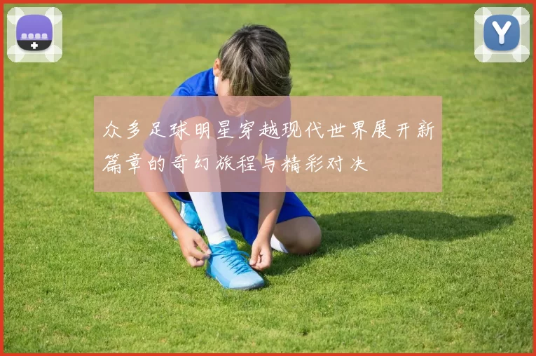 众多足球明星穿越现代世界展开新篇章的奇幻旅程与精彩对决