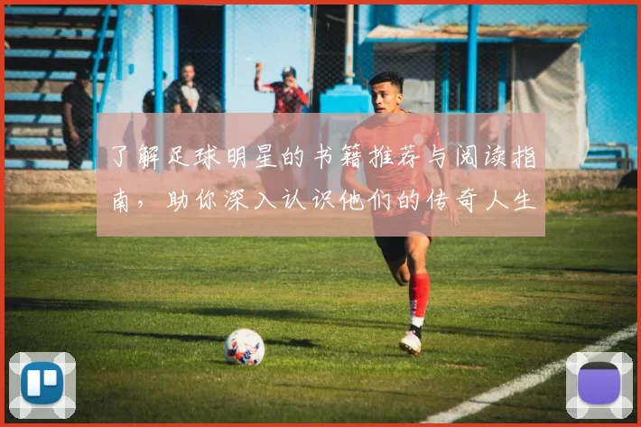 了解足球明星的书籍推荐与阅读指南，助你深入认识他们的传奇人生与职业生涯