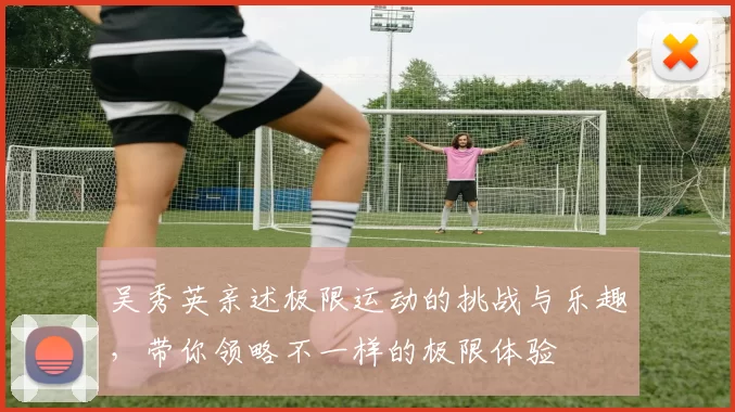吴秀英亲述极限运动的挑战与乐趣，带你领略不一样的极限体验