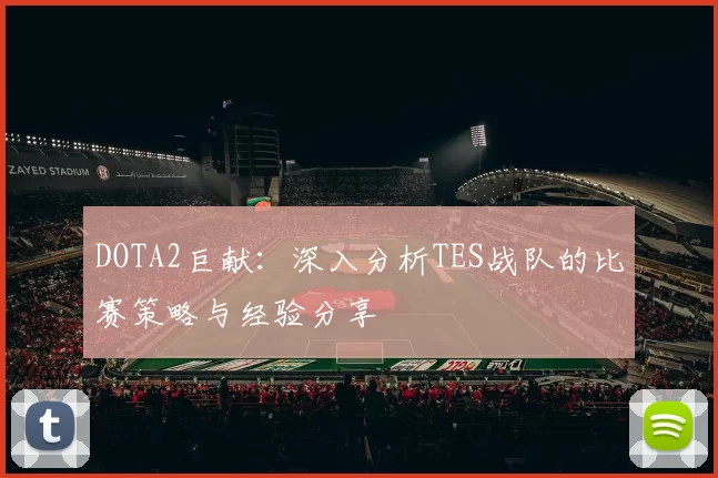DOTA2巨献：深入分析TES战队的比赛策略与经验分享