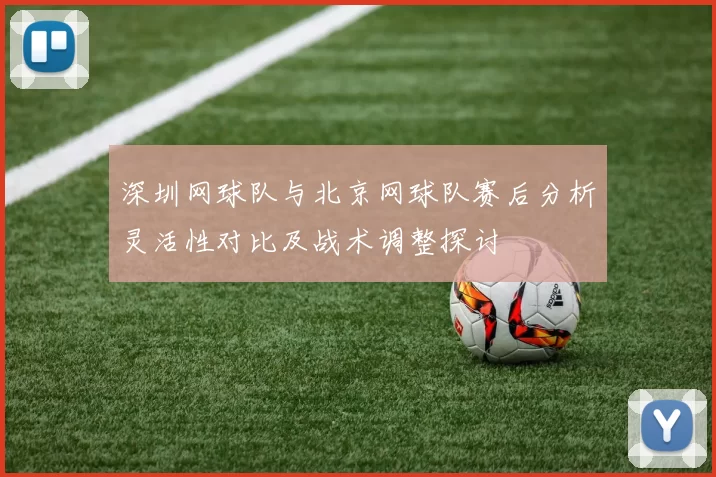 深圳网球队与北京网球队赛后分析灵活性对比及战术调整探讨