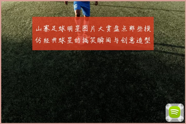 山寨足球明星图片大赏盘点那些模仿经典球星的搞笑瞬间与创意造型