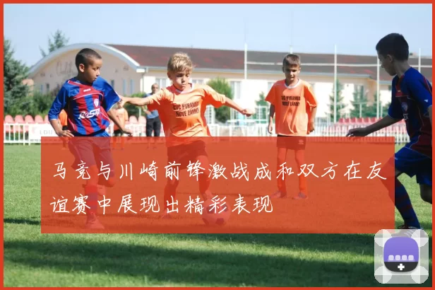 马竞与川崎前锋激战成和双方在友谊赛中展现出精彩表现