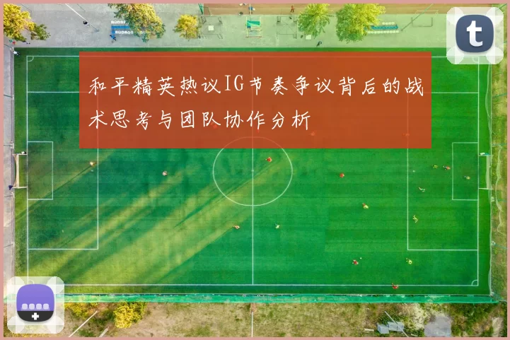 和平精英热议IG节奏争议背后的战术思考与团队协作分析