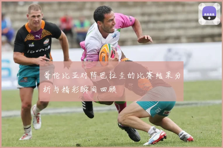 哥伦比亚对阵巴拉圭的比赛结果分析与精彩瞬间回顾