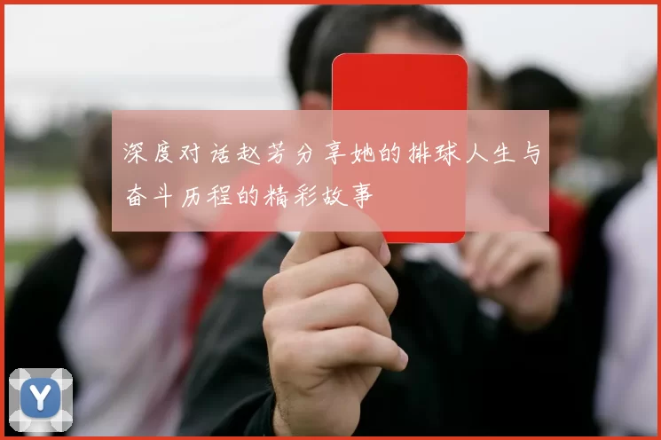 深度对话赵芳分享她的排球人生与奋斗历程的精彩故事