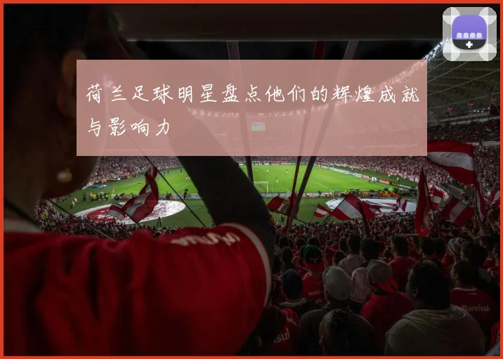 荷兰足球明星盘点他们的辉煌成就与影响力