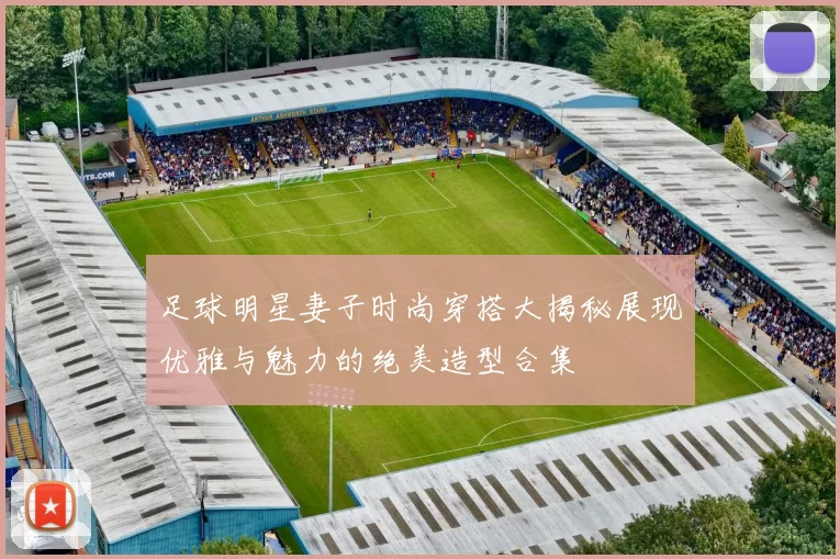 足球明星妻子时尚穿搭大揭秘展现优雅与魅力的绝美造型合集