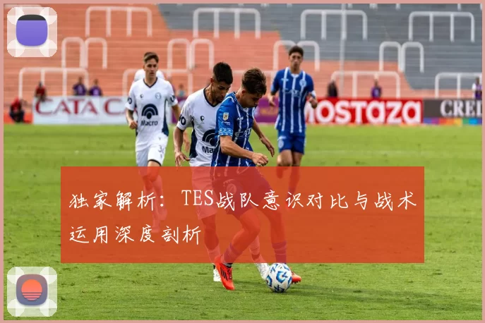 独家解析：TES战队意识对比与战术运用深度剖析
