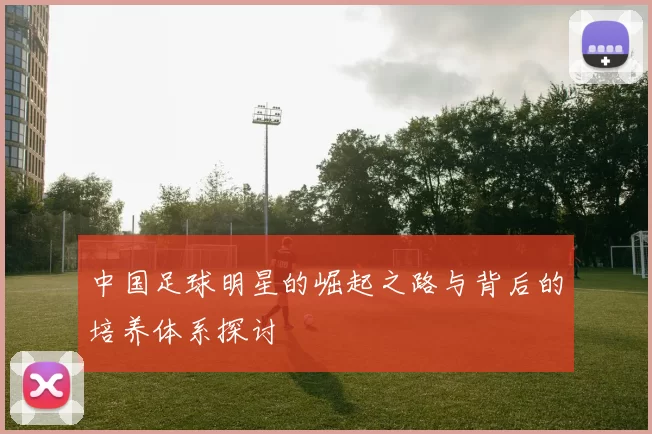 中国足球明星的崛起之路与背后的培养体系探讨
