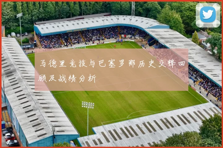 马德里竞技与巴塞罗那历史交锋回顾及战绩分析