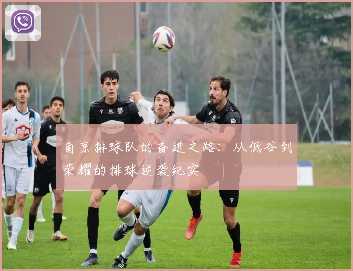 南京排球队的奋进之路：从低谷到荣耀的排球逆袭纪实