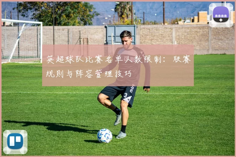 英超球队比赛名单人数限制：联赛规则与阵容管理技巧
